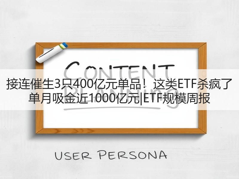 接连催生3只400亿元单品！这类ETF杀疯了 单月吸金近1000亿元|ETF规模周报