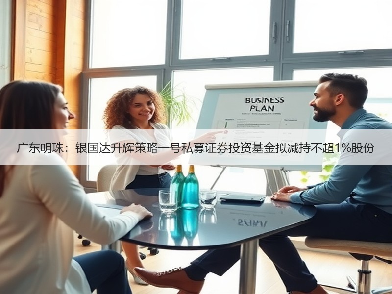 广东明珠：银国达升辉策略一号私募证券投资基金拟减持不超1%股份