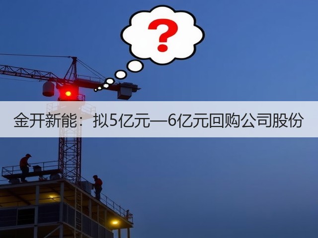 金开新能：拟5亿元—6亿元回购公司股份(图3)