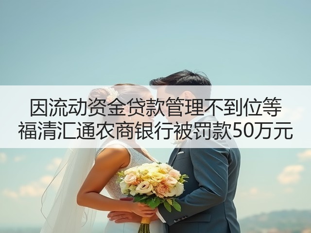 因流动资金贷款管理不到位等 福清汇通农商银行被罚款50万元(图2)