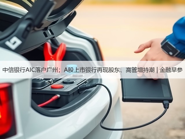 中信银行AIC落户广州;A股上市银行再现股东、高管增持潮 | 金融早参(图2) 中信银行AIC落户广州;A股上市银行再现股东、高管增持潮 | 金融早参(图2)