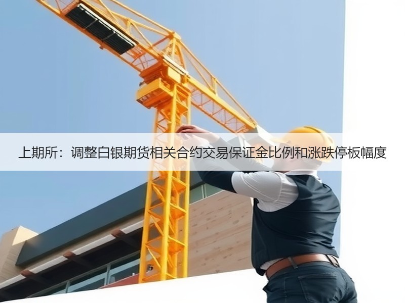 上期所：调整白银期货相关合约交易保证金比例和涨跌停板幅度