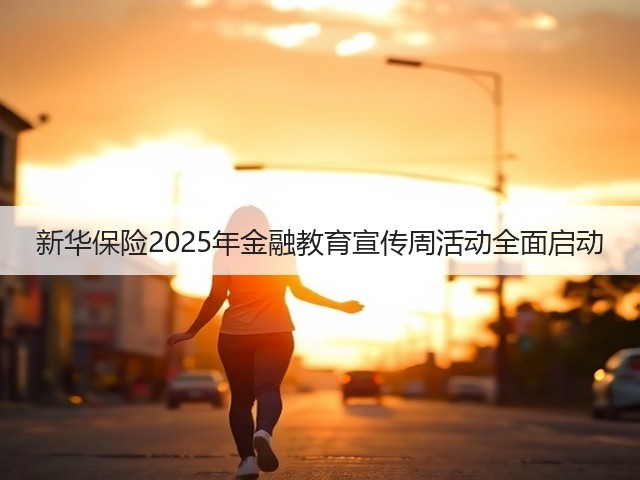 新华保险2025年金融教育宣传周活动全面启动(图2) 新华保险2025年金融教育宣传周活动全面启动(图2)