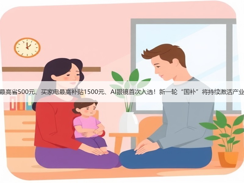 买手机最高省500元、买家电最高补贴1500元、AI眼镜首次入选！新一轮“国补”将持续激活产业和市场