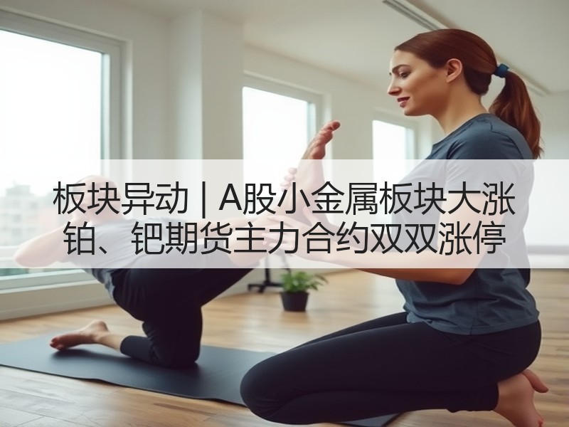 板块异动 | A股小金属板块大涨 铂、钯期货主力合约双双涨停