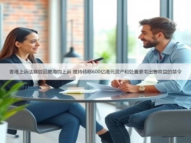 香港上诉法庭驳回夏海钧上诉 维持转移600亿港元资产和处置豪宅出售收益的禁令