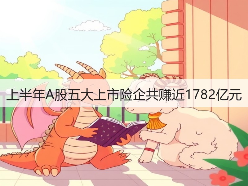 上半年A股五大上市险企共赚近1782亿元