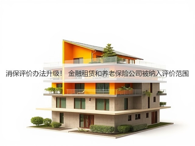 消保评价办法升级! 金融租赁和养老保险公司被纳入评价范围(图3) 消保评价办法升级! 金融租赁和养老保险公司被纳入评价范围(图3)