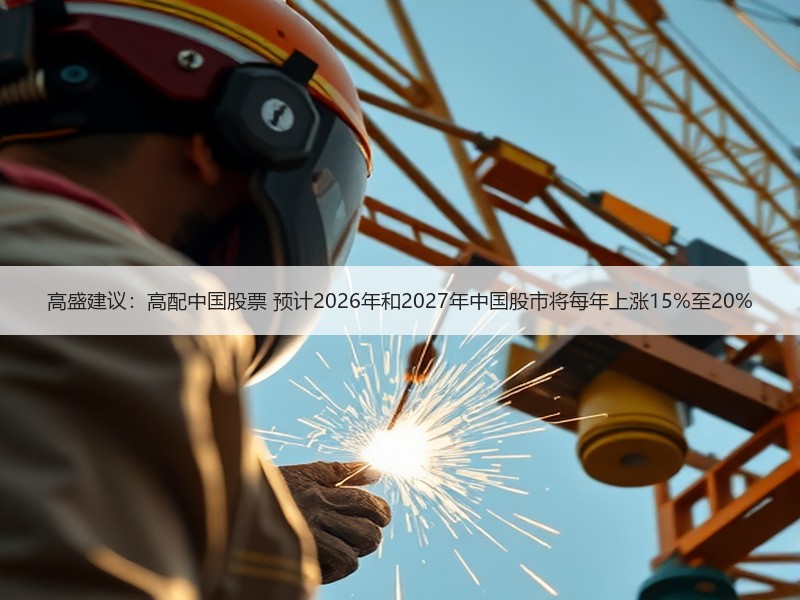 高盛建议：高配中国股票 预计2026年和2027年中国股市将每年上涨15%至20%
