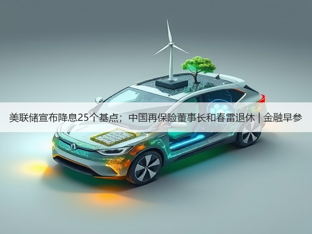 美联储宣布降息25个基点；中国再保险董事长和春雷退休 | 金融早参(图2)
