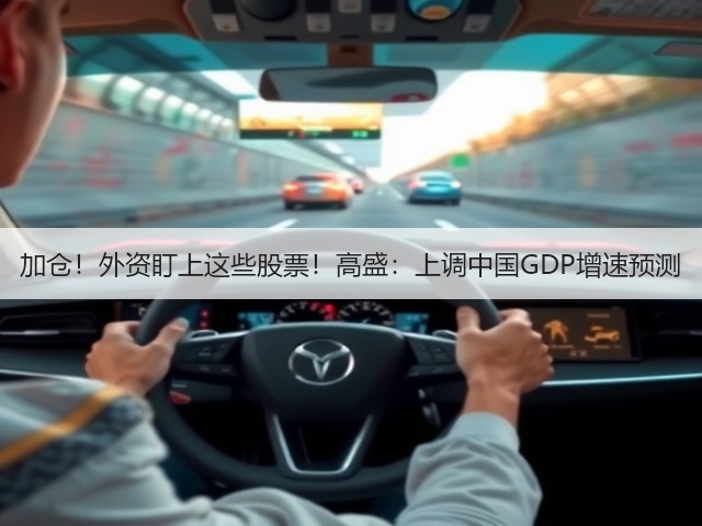 加仓！外资盯上这些股票！高盛：上调中国GDP增速预测(图1)
