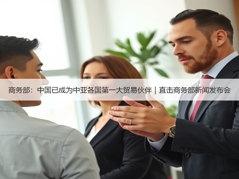商务部：中国已成为中亚各国第一大贸易伙伴｜直击商务部新闻发布会