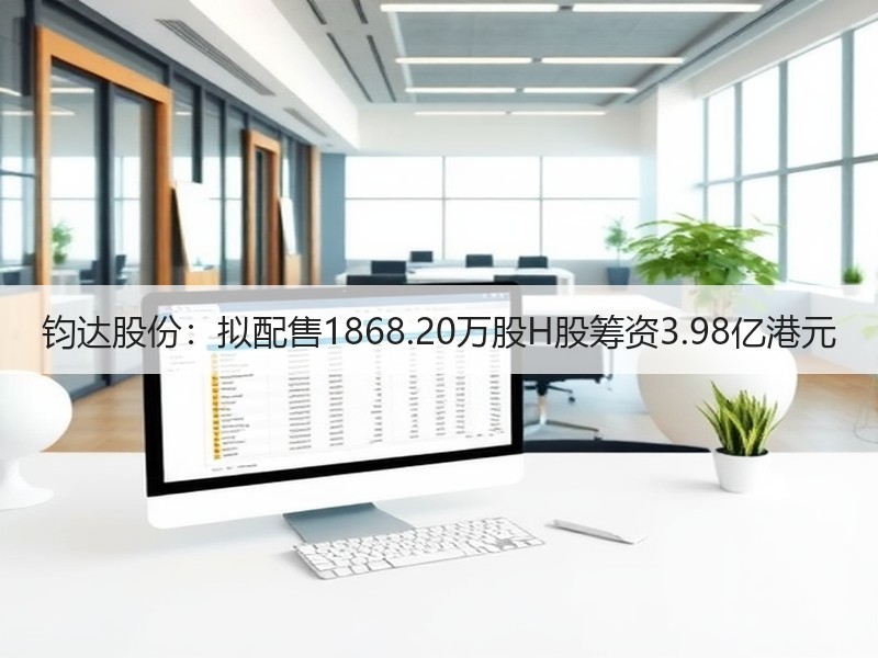 钧达股份：拟配售1868.20万股H股筹资3.98亿港元