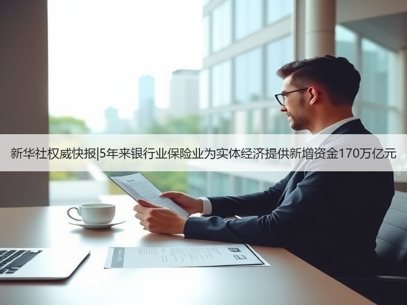 新华社权威快报|5年来银行业保险业为实体经济提供新增资金170万亿元