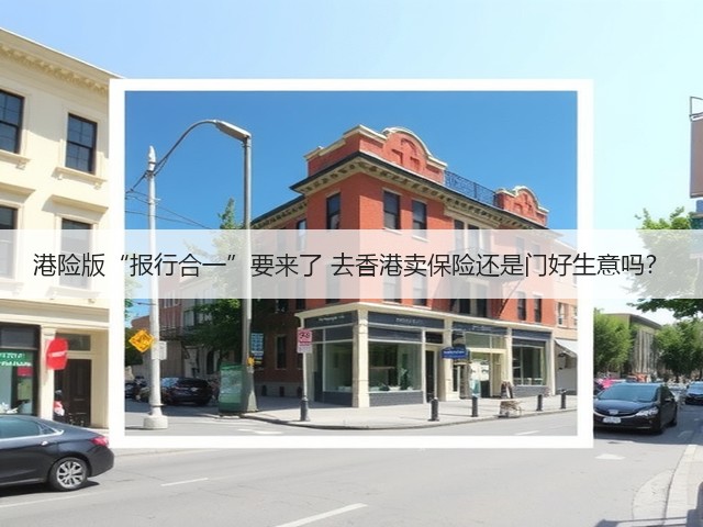 港险版“报行合一”要来了 去香港卖保险还是门好生意吗？(图1)