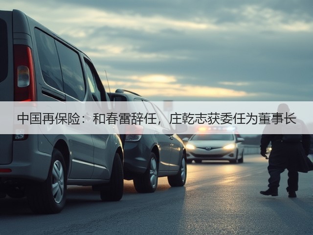 中国再保险：和春雷辞任，庄乾志获委任为董事长(图1)