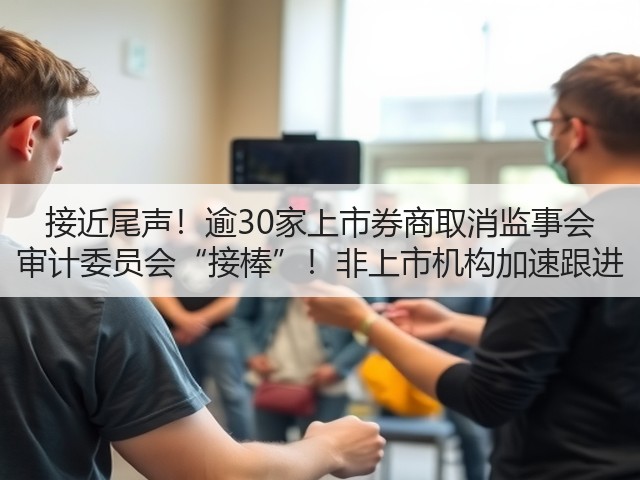 接近尾声!逾30家上市券商取消监事会 审计委员会“接棒”!非上市机构加速跟进(图1) 接近尾声!逾30家上市券商取消监事会 审计委员会“接棒”!非上市机构加速跟进(图1)