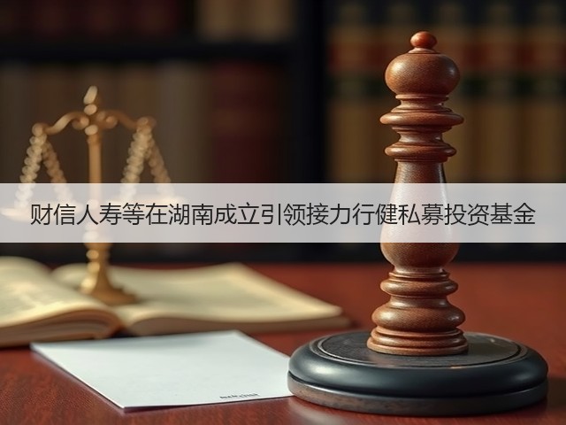 财信人寿等在湖南成立引领接力行健私募投资基金(图1) 财信人寿等在湖南成立引领接力行健私募投资基金(图1)