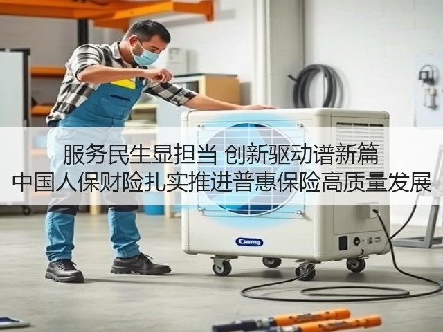 服务民生显担当 创新驱动谱新篇 中国人保财险扎实推进普惠保险高质量发展(图3) 服务民生显担当 创新驱动谱新篇 中国人保财险扎实推进普惠保险高质量发展(图3)