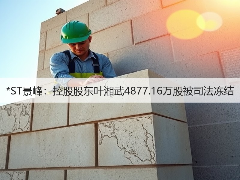 *ST景峰：控股股东叶湘武4877.16万股被司法冻结