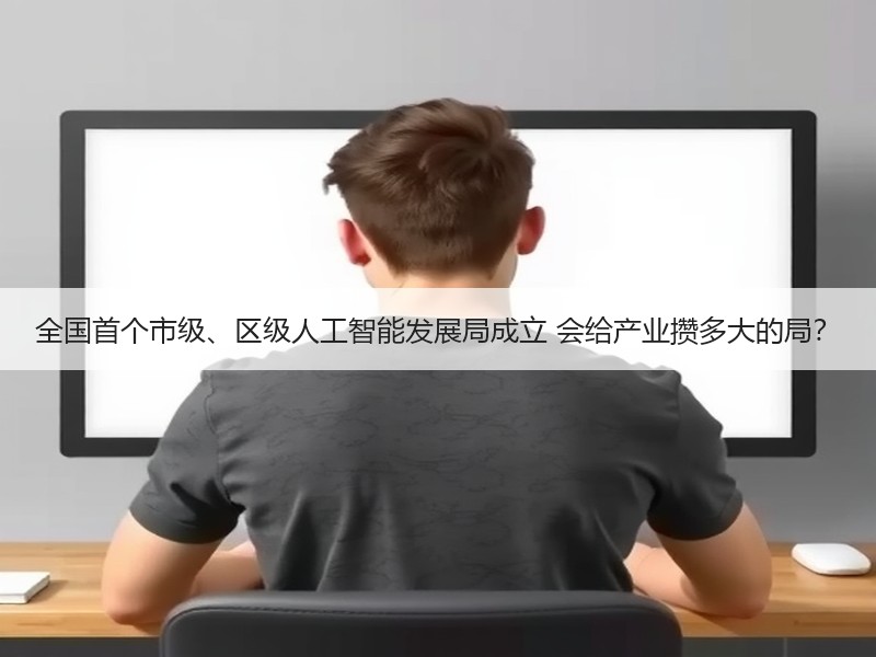 全国首个市级、区级人工智能发展局成立 会给产业攒多大的局？