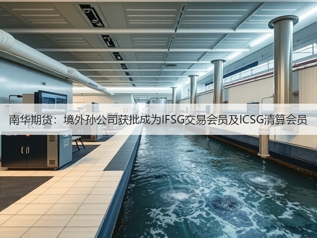 南华期货:境外孙公司获批成为IFSG交易会员及ICSG清算会员(图3) 南华期货:境外孙公司获批成为IFSG交易会员及ICSG清算会员(图3)