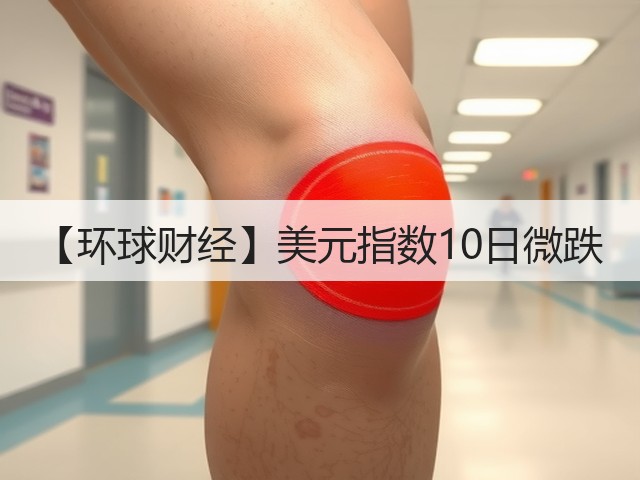 【环球财经】美元指数10日微跌(图1) 【环球财经】美元指数10日微跌(图1)
