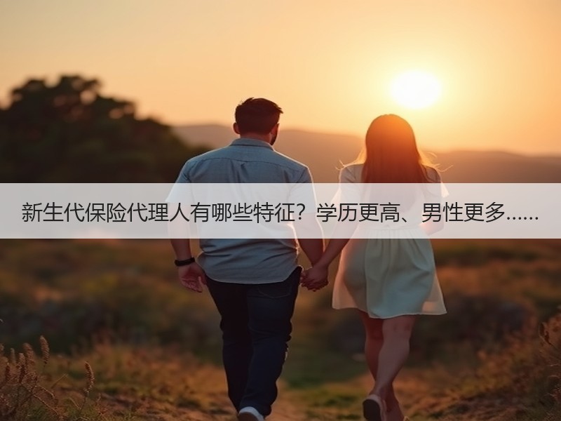 新生代保险代理人有哪些特征？学历更高、男性更多……