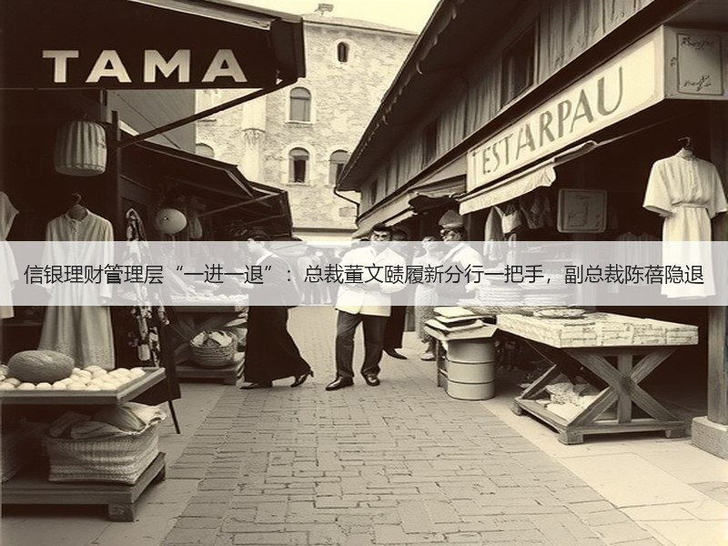 信银理财管理层“一进一退”：总裁董文赜履新分行一把手，副总裁陈蓓隐退
