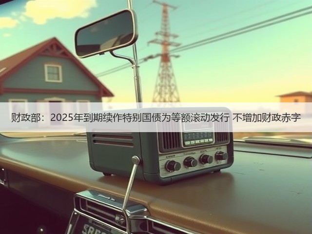 财政部:2025年到期续作特别国债为等额滚动发行 不增加财政赤字(图2) 财政部:2025年到期续作特别国债为等额滚动发行 不增加财政赤字(图2)