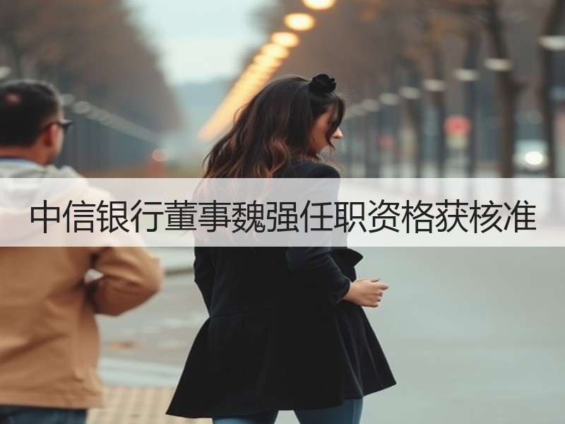 中信银行董事魏强任职资格获核准