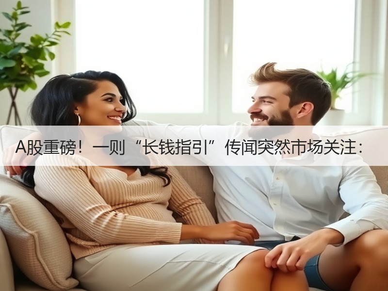 A股重磅！一则“长钱指引”传闻突然市场关注：