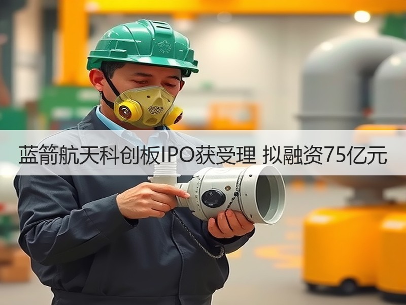 蓝箭航天科创板IPO获受理 拟融资75亿元