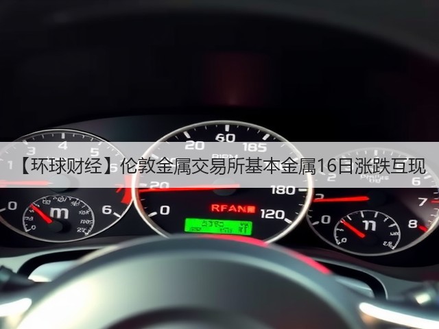 【环球财经】伦敦金属交易所基本金属16日涨跌互现(图2) 【环球财经】伦敦金属交易所基本金属16日涨跌互现(图2)