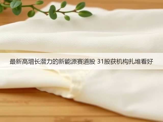 最新高增长潜力的新能源赛道股 31股获机构扎堆看好(图1)
