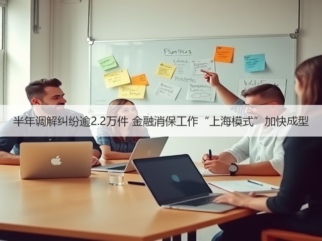 半年调解纠纷逾2.2万件 金融消保工作“上海模式”加快成型(图2) 半年调解纠纷逾2.2万件 金融消保工作“上海模式”加快成型(图2)