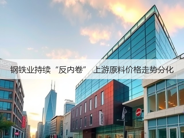 钢铁业持续“反内卷” 上游原料价格走势分化(图1) 钢铁业持续“反内卷” 上游原料价格走势分化(图1)