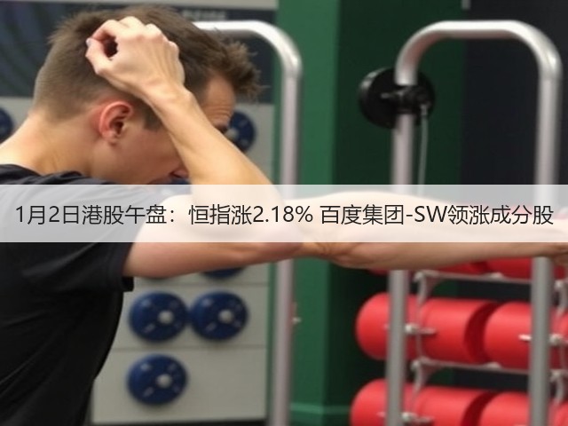 1月2日港股午盘：恒指涨2.18% 百度集团-SW领涨成分股(图1)