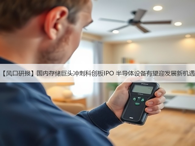 【风口研报】国内存储巨头冲刺科创板IPO 半导体设备有望迎发展新机遇(图3)