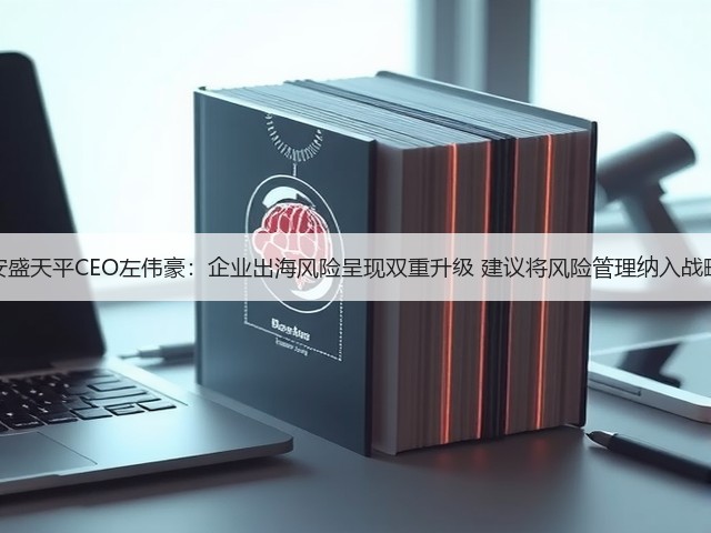 专访安盛天平CEO左伟豪：企业出海风险呈现双重升级 建议将风险管理纳入战略核心(图3)