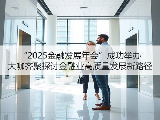 “2025金融发展年会”成功举办 大咖齐聚探讨金融业高质量发展新路径(图2) “2025金融发展年会”成功举办 大咖齐聚探讨金融业高质量发展新路径(图2)