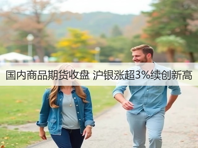 国内商品期货收盘 沪银涨超3%续创新高(图2) 国内商品期货收盘 沪银涨超3%续创新高(图2)