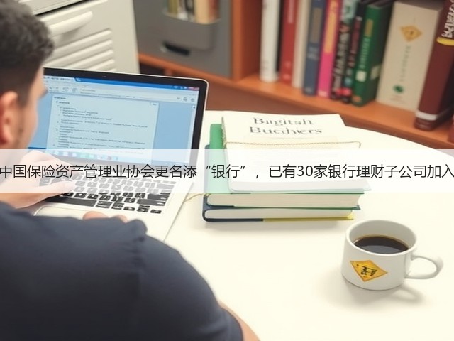 中国保险资产管理业协会更名添“银行”，已有30家银行理财子公司加入(图1)