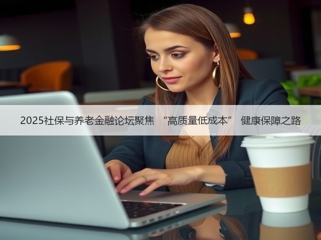 2025社保与养老金融论坛聚焦 “高质量低成本” 健康保障之路(图2) 2025社保与养老金融论坛聚焦 “高质量低成本” 健康保障之路(图2)