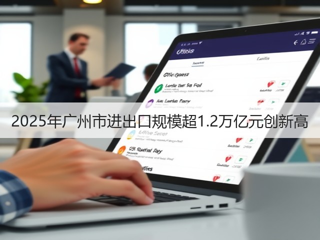 2025年广州市进出口规模超1.2万亿元创新高(图2)