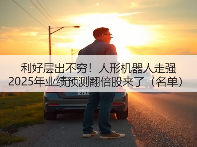 利好层出不穷!人形机器人走强 2025年业绩预测翻倍股来了(名单)(图1) 利好层出不穷!人形机器人走强 2025年业绩预测翻倍股来了(名单)(图1)