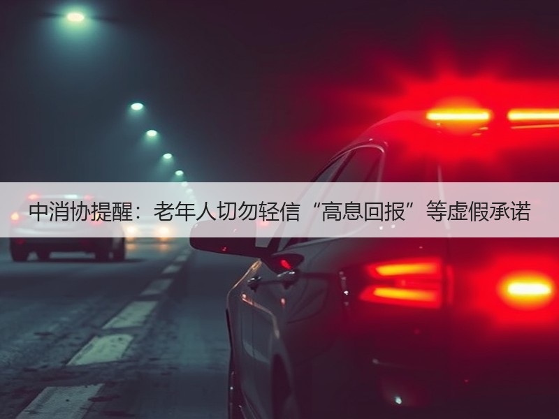 中消协提醒：老年人切勿轻信“高息回报”等虚假承诺
