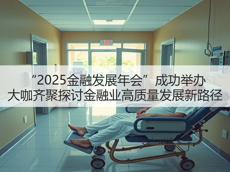“2025金融发展年会”成功举办 大咖齐聚探讨金融业高质量发展新路径