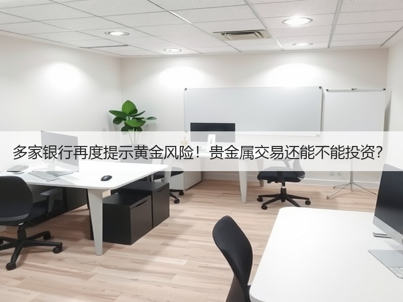 多家银行再度提示黄金风险！贵金属交易还能不能投资？