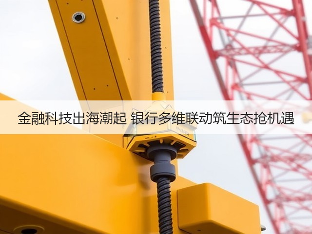 金融科技出海潮起 银行多维联动筑生态抢机遇(图2) 金融科技出海潮起 银行多维联动筑生态抢机遇(图2)